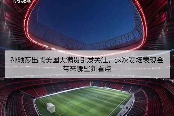 孙颖莎出战美国大满贯引发关注，这次赛场表现会带来哪些新看点